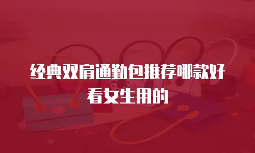 经典双肩通勤包推荐哪款好看女生用的