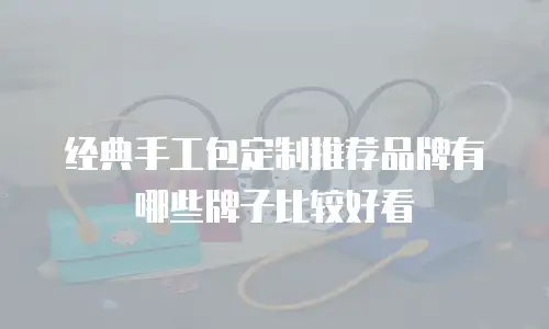 经典手工包定制推荐品牌有哪些牌子比较好看