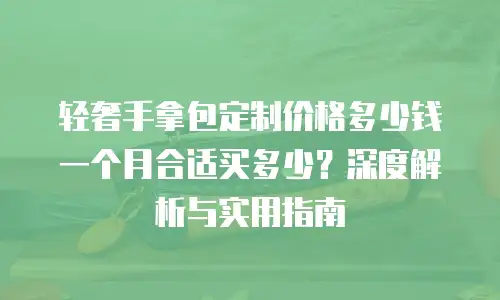 轻奢手拿包定制价格多少钱一个月合适买多少？深度解析与实用指南