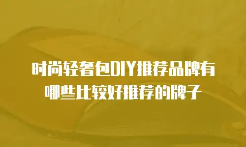 时尚轻奢包DIY推荐品牌有哪些比较好推荐的牌子