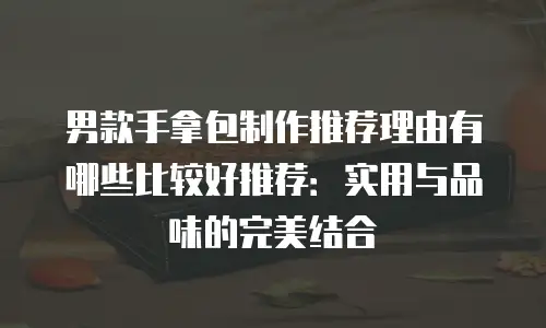 男款手拿包制作推荐理由有哪些比较好推荐：实用与品味的完美结合