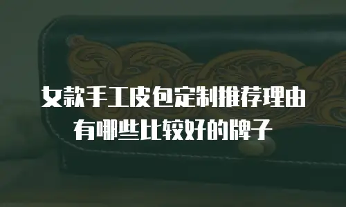 女款手工皮包定制推荐理由有哪些比较好的牌子