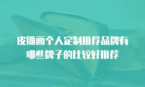 皮雕画个人定制推荐品牌有哪些牌子的比较好推荐