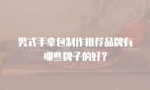 男式手拿包制作推荐品牌有哪些牌子的好？