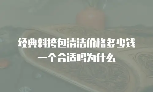 经典斜挎包清洁价格多少钱一个合适吗为什么