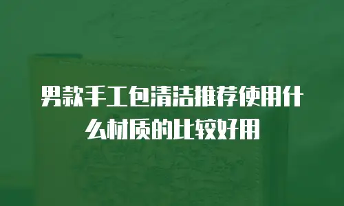 男款手工包清洁推荐使用什么材质的比较好用