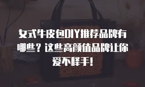 女式牛皮包DIY推荐品牌有哪些？这些高颜值品牌让你爱不释手！