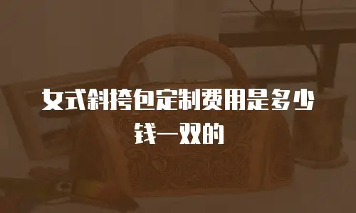女式斜挎包定制费用是多少钱一双的
