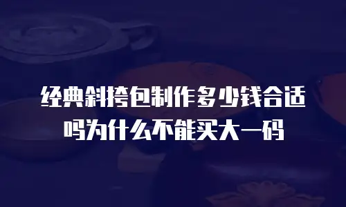 经典斜挎包制作多少钱合适吗为什么不能买大一码