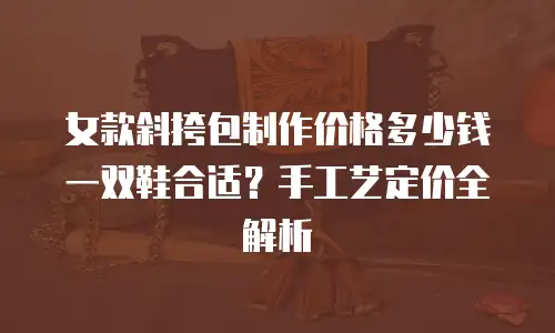 女款斜挎包制作价格多少钱一双鞋合适？手工艺定价全解析