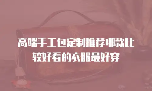高端手工包定制推荐哪款比较好看的衣服最好穿