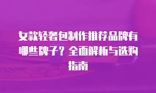 女款轻奢包制作推荐品牌有哪些牌子？全面解析与选购指南