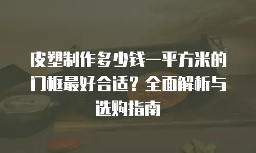皮塑制作多少钱一平方米的门框最好合适？全面解析与选购指南