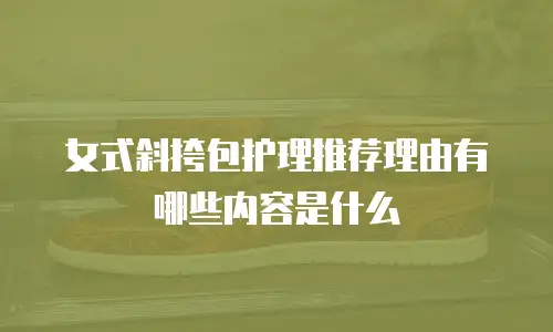 女式斜挎包护理推荐理由有哪些内容是什么