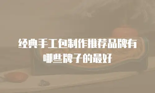 经典手工包制作推荐品牌有哪些牌子的最好