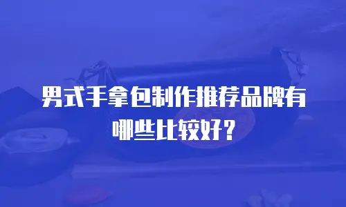 男式手拿包制作推荐品牌有哪些比较好？
