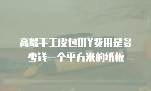 高端手工皮包DIY费用是多少钱一个平方米的纸板