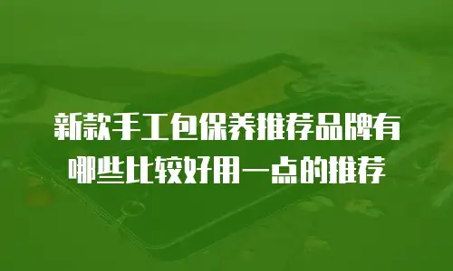 新款手工包保养推荐品牌有哪些比较好用一点的推荐