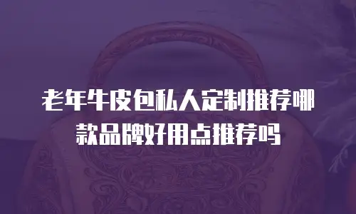 老年牛皮包私人定制推荐哪款品牌好用点推荐吗