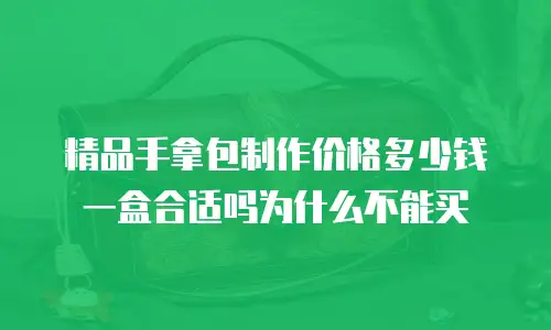 精品手拿包制作价格多少钱一盒合适吗为什么不能买