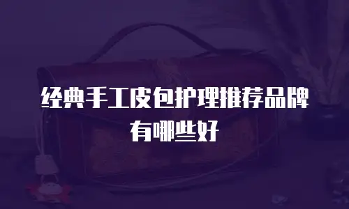 经典手工皮包护理推荐品牌有哪些好
