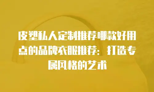 皮塑私人定制推荐哪款好用点的品牌衣服推荐：打造专属风格的艺术