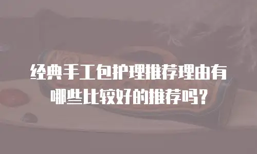 经典手工包护理推荐理由有哪些比较好的推荐吗？