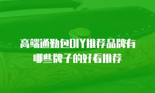 高端通勤包DIY推荐品牌有哪些牌子的好看推荐