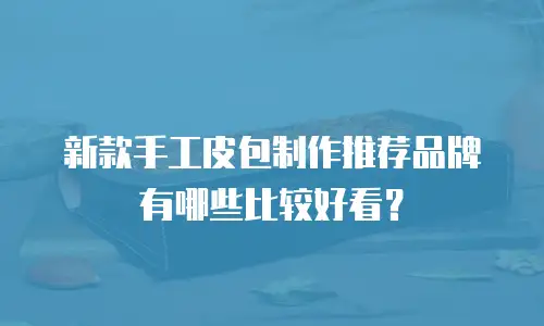 新款手工皮包制作推荐品牌有哪些比较好看？