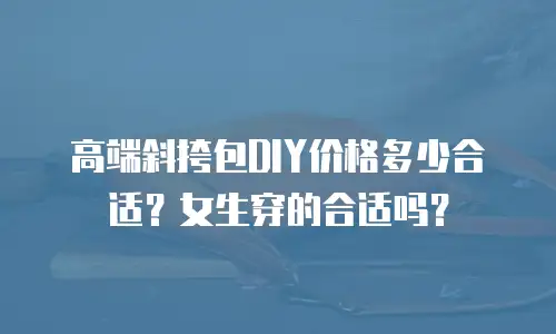 高端斜挎包DIY价格多少合适？女生穿的合适吗？