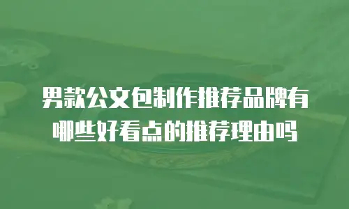 男款公文包制作推荐品牌有哪些好看点的推荐理由吗