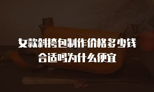 女款斜挎包制作价格多少钱合适吗为什么便宜