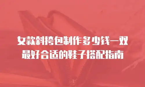 女款斜挎包制作多少钱一双 最好合适的鞋子搭配指南