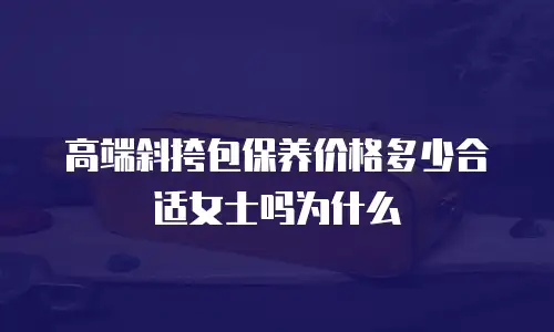 高端斜挎包保养价格多少合适女士吗为什么