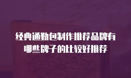 经典通勤包制作推荐品牌有哪些牌子的比较好推荐