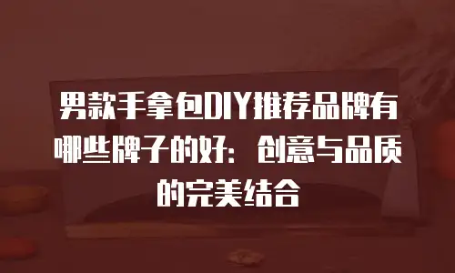 男款手拿包DIY推荐品牌有哪些牌子的好：创意与品质的完美结合