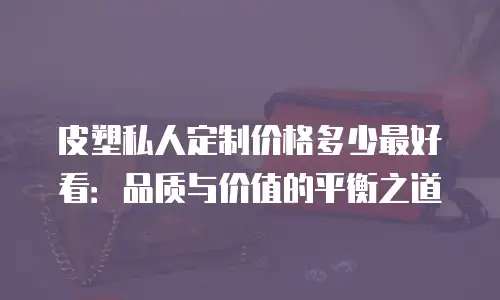 皮塑私人定制价格多少最好看：品质与价值的平衡之道