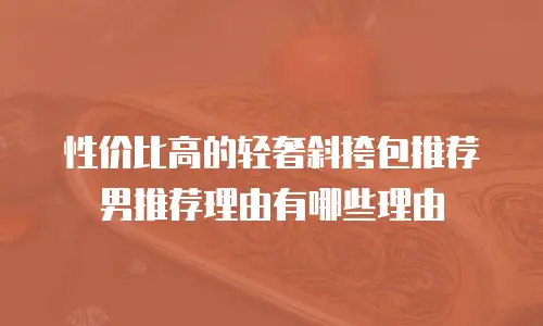 性价比高的轻奢斜挎包推荐男推荐理由有哪些理由