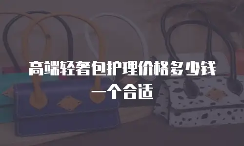 高端轻奢包护理价格多少钱一个合适