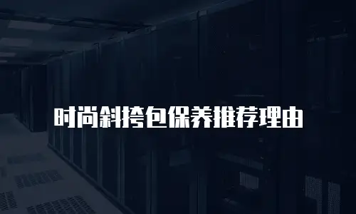 时尚斜挎包保养推荐理由