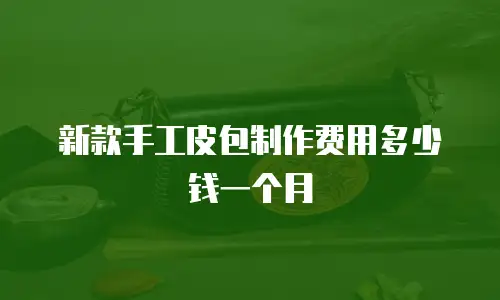 新款手工皮包制作费用多少钱一个月