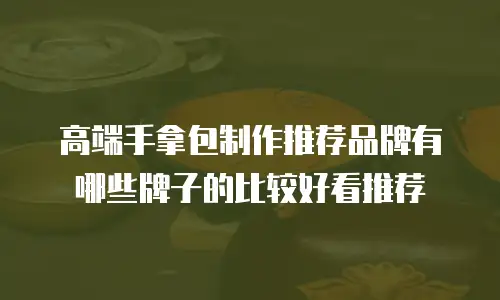 高端手拿包制作推荐品牌有哪些牌子的比较好看推荐