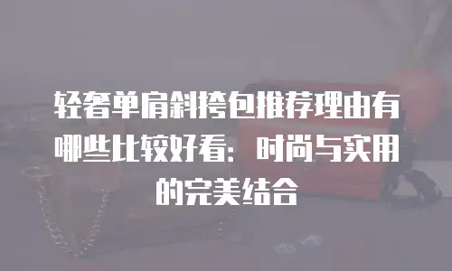 轻奢单肩斜挎包推荐理由有哪些比较好看：时尚与实用的完美结合