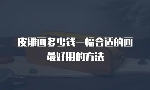 皮雕画多少钱一幅合适的画最好用的方法
