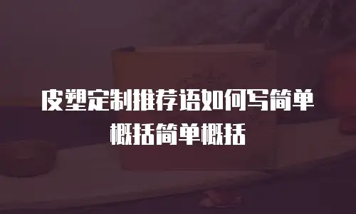 皮塑定制推荐语如何写简单概括简单概括
