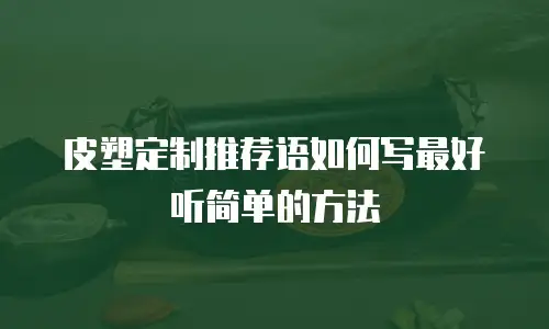 皮塑定制推荐语如何写最好听简单的方法