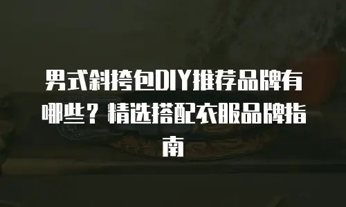 男式斜挎包DIY推荐品牌有哪些？精选搭配衣服品牌指南