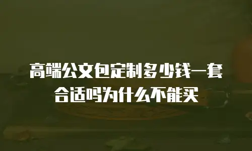 高端公文包定制多少钱一套合适吗为什么不能买