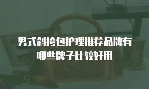 男式斜挎包护理推荐品牌有哪些牌子比较好用