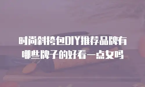 时尚斜挎包DIY推荐品牌有哪些牌子的好看一点女吗